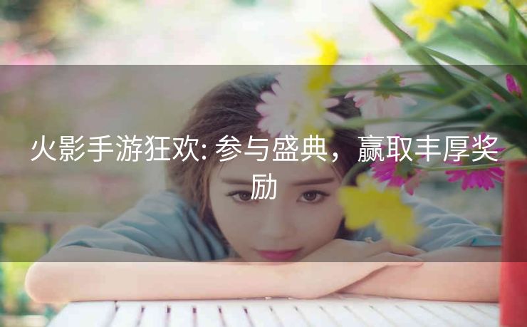 火影手游狂欢: 参与盛典，赢取丰厚奖励
