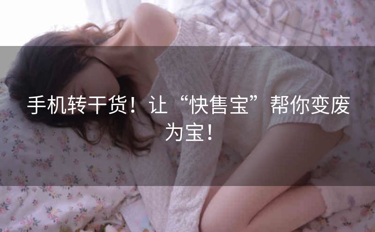 手机转干货！让“快售宝”帮你变废为宝！