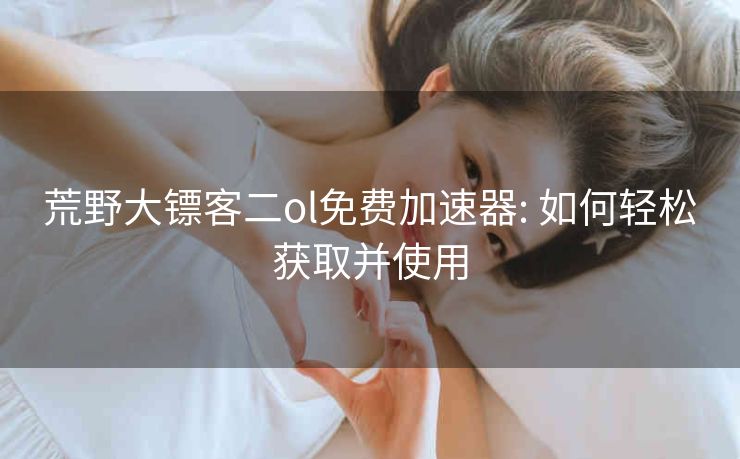 荒野大镖客二ol免费加速器: 如何轻松获取并使用