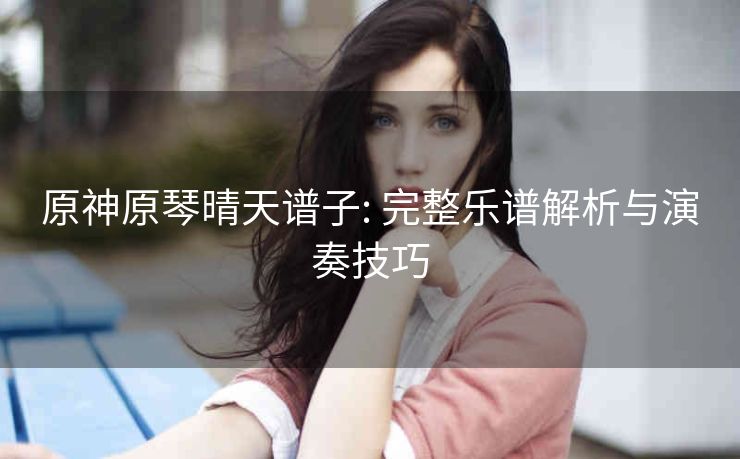 原神原琴晴天谱子: 完整乐谱解析与演奏技巧
