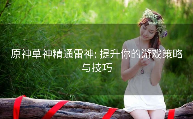 原神草神精通雷神: 提升你的游戏策略与技巧