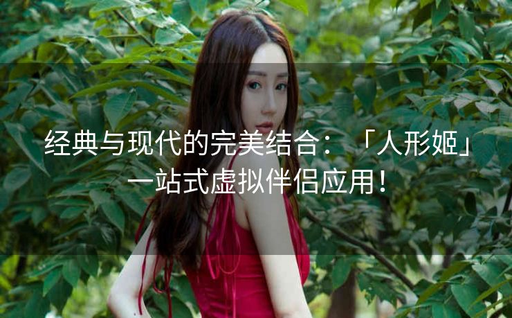 经典与现代的完美结合：「人形姬」一站式虚拟伴侣应用！