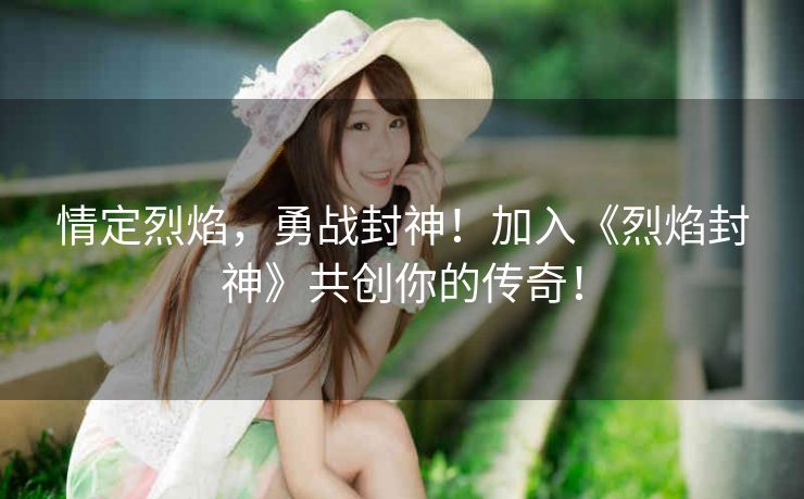情定烈焰，勇战封神！加入《烈焰封神》共创你的传奇！