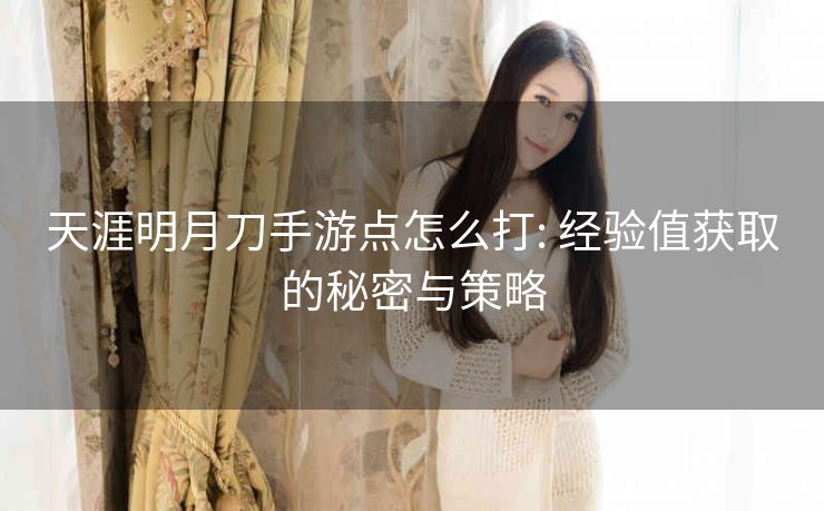 天涯明月刀手游点怎么打: 经验值获取的秘密与策略