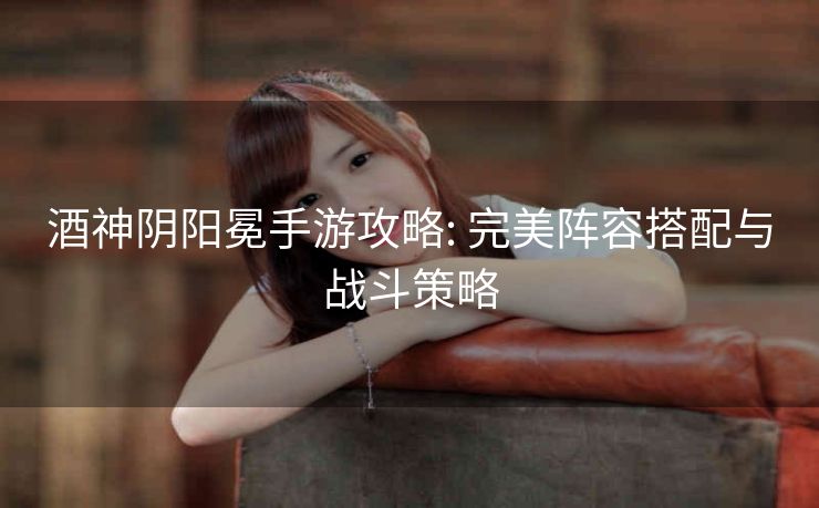 酒神阴阳冕手游攻略: 完美阵容搭配与战斗策略