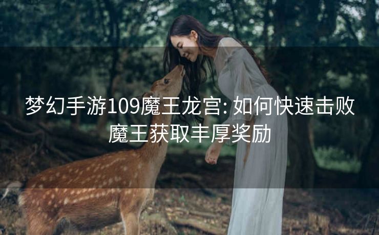 梦幻手游109魔王龙宫: 如何快速击败魔王获取丰厚奖励