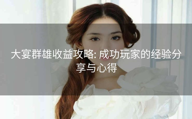 大宴群雄收益攻略: 成功玩家的经验分享与心得