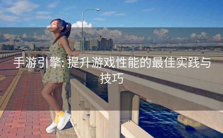手游引擎: 提升游戏性能的最佳实践与技巧