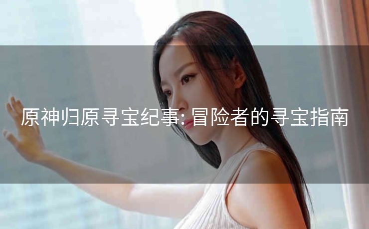 原神归原寻宝纪事: 冒险者的寻宝指南