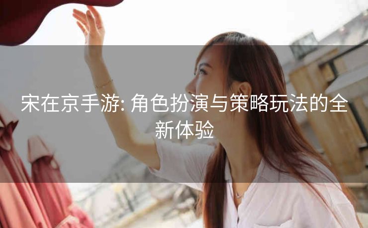 宋在京手游: 角色扮演与策略玩法的全新体验