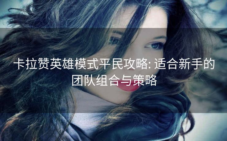卡拉赞英雄模式平民攻略: 适合新手的团队组合与策略