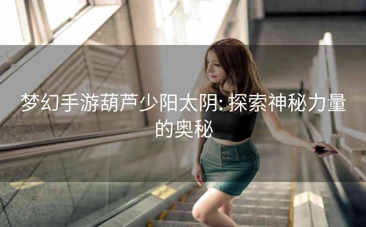 梦幻手游葫芦少阳太阴: 探索神秘力量的奥秘