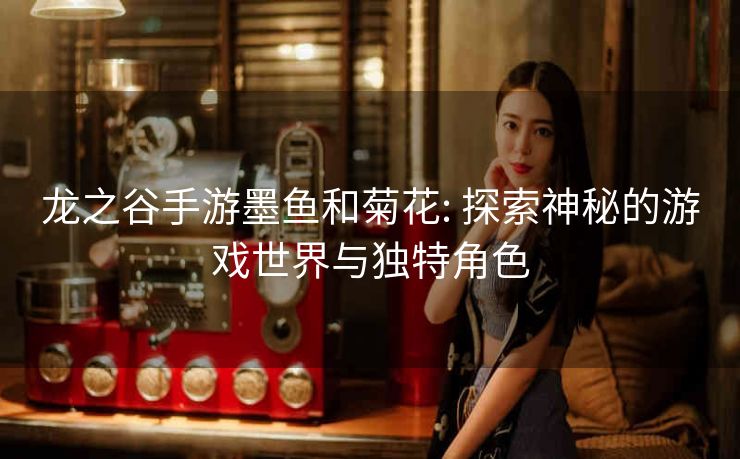 龙之谷手游墨鱼和菊花: 探索神秘的游戏世界与独特角色