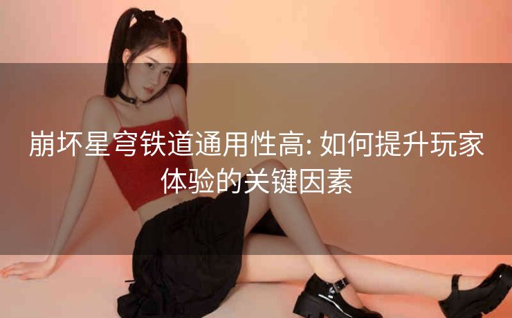 崩坏星穹铁道通用性高: 如何提升玩家体验的关键因素