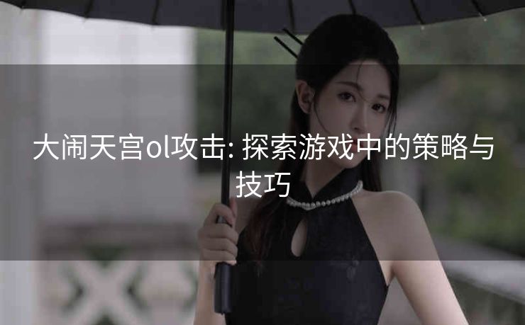 大闹天宫ol攻击: 探索游戏中的策略与技巧