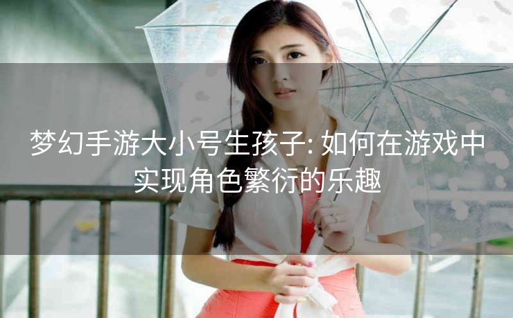 梦幻手游大小号生孩子: 如何在游戏中实现角色繁衍的乐趣