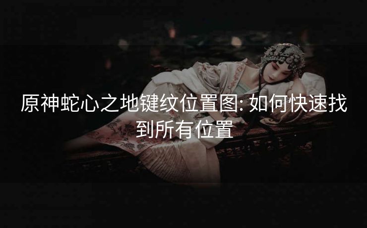 原神蛇心之地键纹位置图: 如何快速找到所有位置