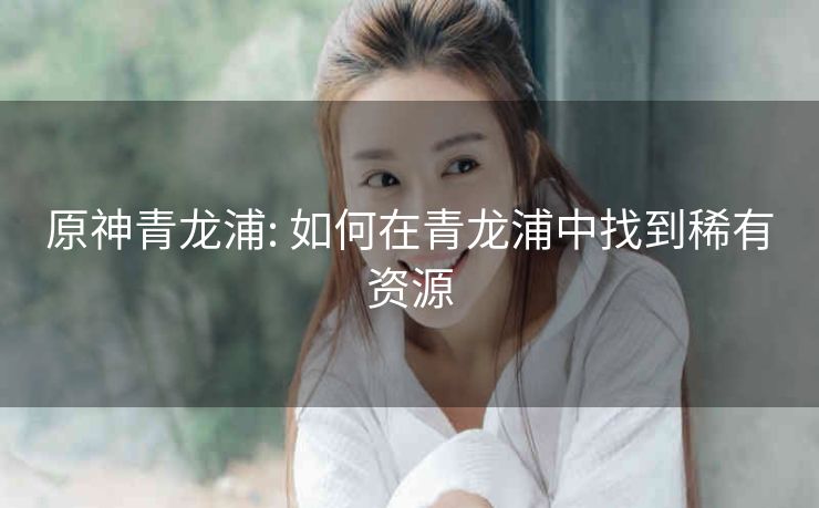 原神青龙浦: 如何在青龙浦中找到稀有资源