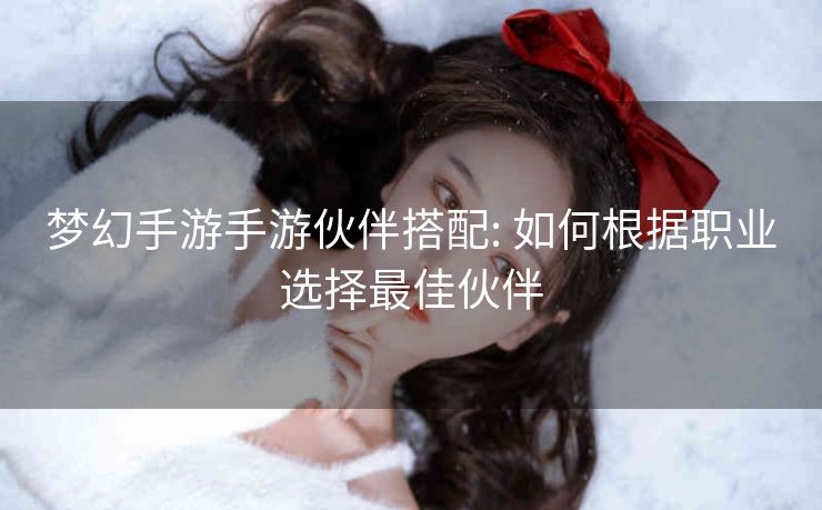 梦幻手游手游伙伴搭配: 如何根据职业选择最佳伙伴