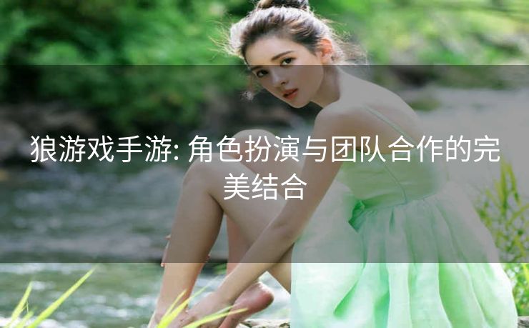 狼游戏手游: 角色扮演与团队合作的完美结合