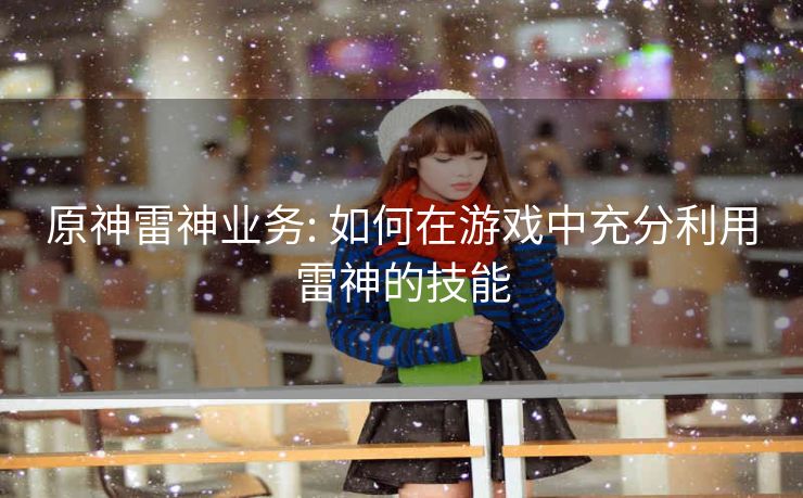 原神雷神业务: 如何在游戏中充分利用雷神的技能