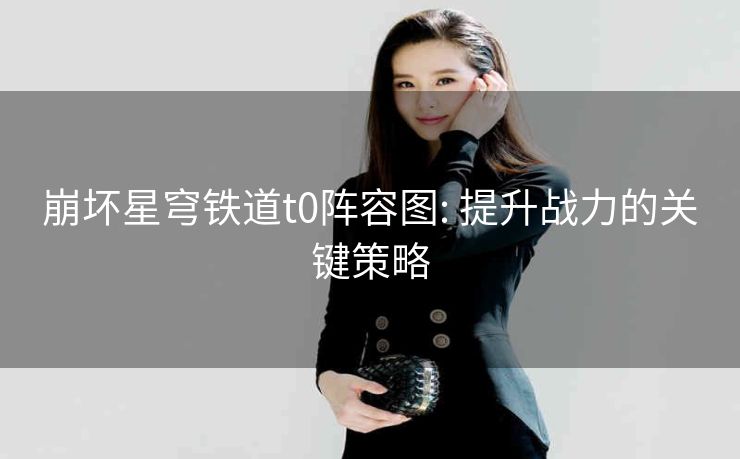 崩坏星穹铁道t0阵容图: 提升战力的关键策略