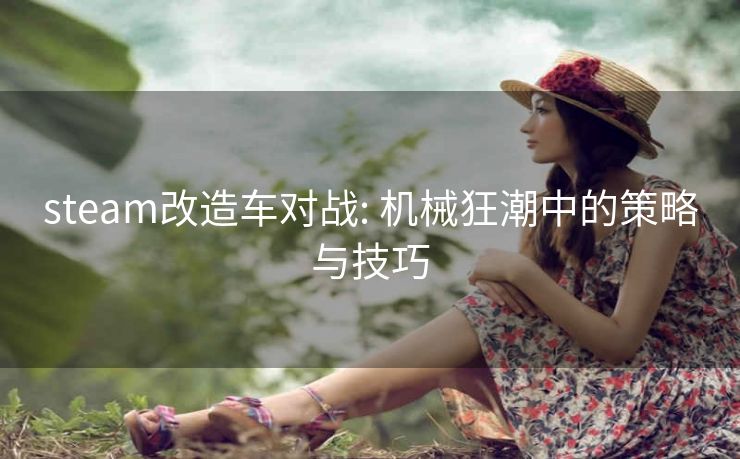 steam改造车对战: 机械狂潮中的策略与技巧