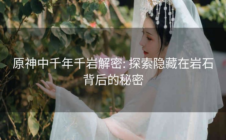 原神中千年千岩解密: 探索隐藏在岩石背后的秘密