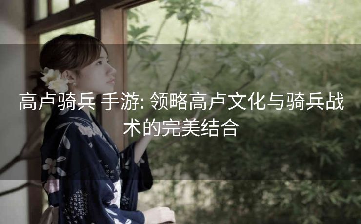 高卢骑兵 手游: 领略高卢文化与骑兵战术的完美结合