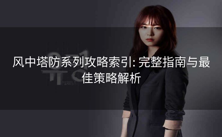 风中塔防系列攻略索引: 完整指南与最佳策略解析