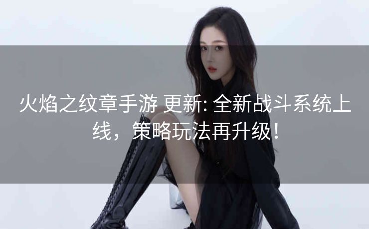 火焰之纹章手游 更新: 全新战斗系统上线，策略玩法再升级！