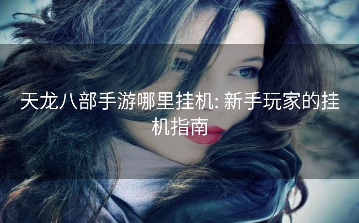 天龙八部手游哪里挂机: 新手玩家的挂机指南