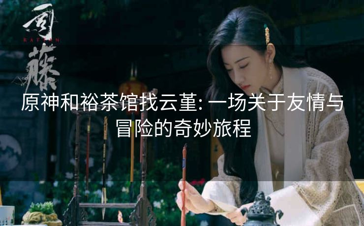 原神和裕茶馆找云堇: 一场关于友情与冒险的奇妙旅程