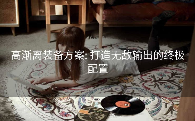 高渐离装备方案: 打造无敌输出的终极配置