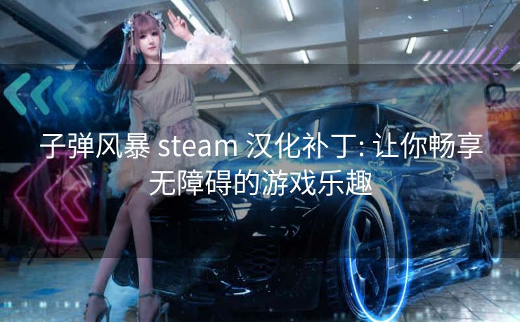 子弹风暴 steam 汉化补丁: 让你畅享无障碍的游戏乐趣