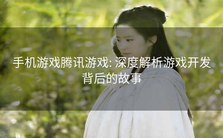 手机游戏腾讯游戏: 深度解析游戏开发背后的故事