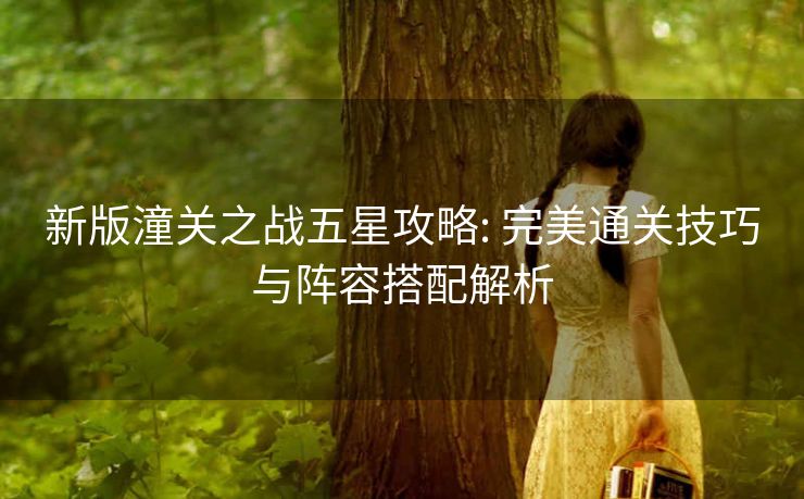 新版潼关之战五星攻略: 完美通关技巧与阵容搭配解析