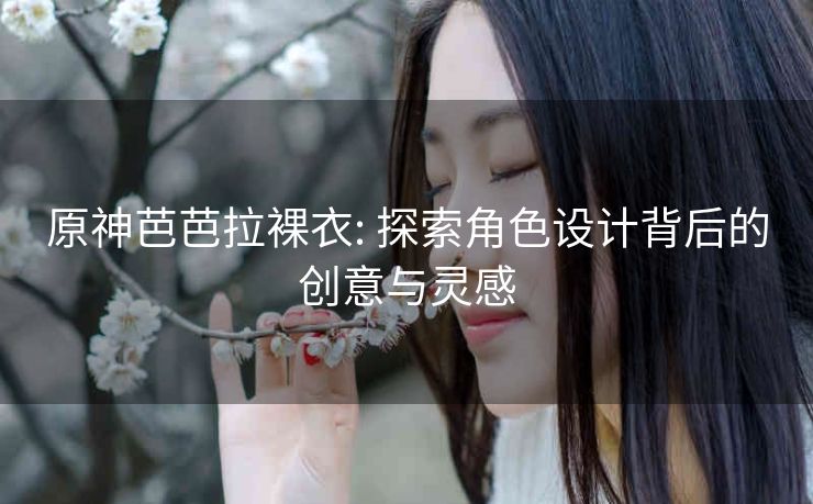 原神芭芭拉裸衣: 探索角色设计背后的创意与灵感