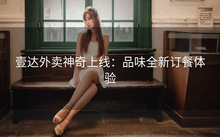 壹达外卖神奇上线：品味全新订餐体验