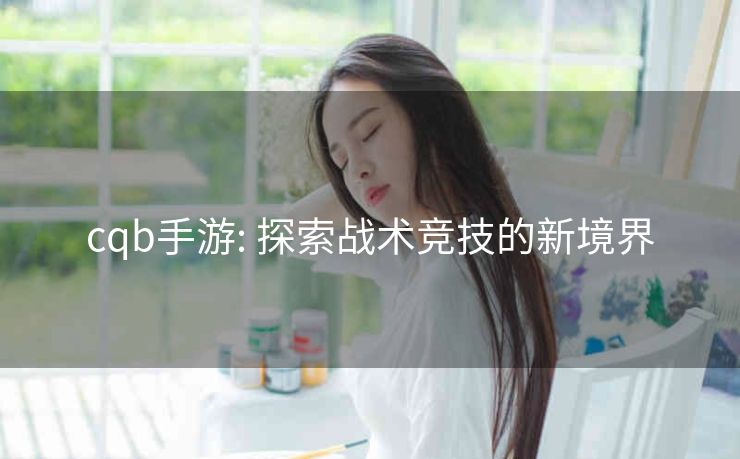 cqb手游: 探索战术竞技的新境界
