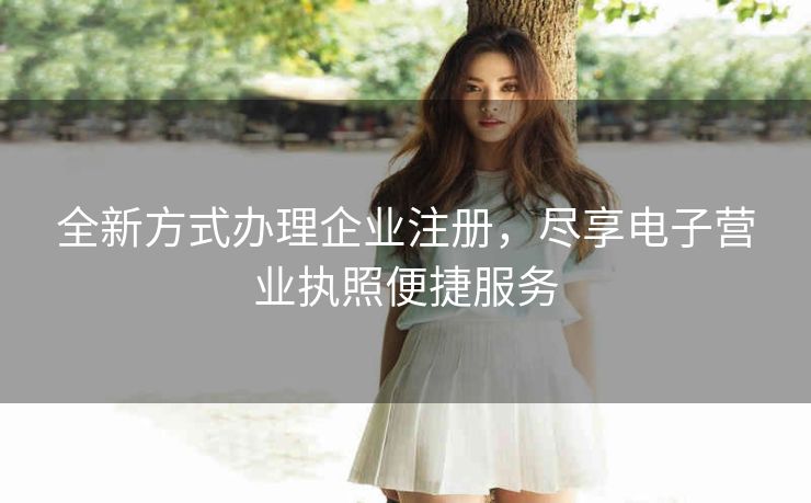 全新方式办理企业注册，尽享电子营业执照便捷服务