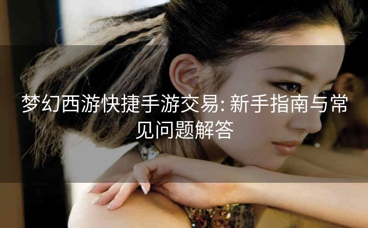 梦幻西游快捷手游交易: 新手指南与常见问题解答