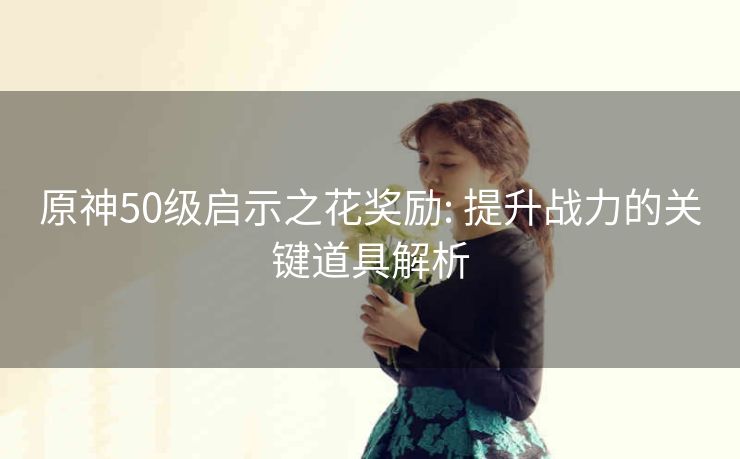 原神50级启示之花奖励: 提升战力的关键道具解析