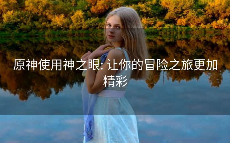 原神使用神之眼: 让你的冒险之旅更加精彩