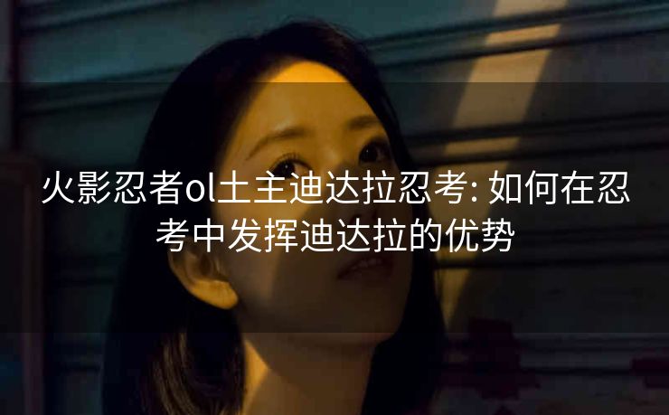 火影忍者ol土主迪达拉忍考: 如何在忍考中发挥迪达拉的优势