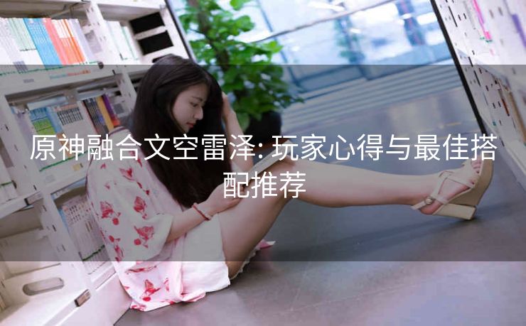 原神融合文空雷泽: 玩家心得与最佳搭配推荐