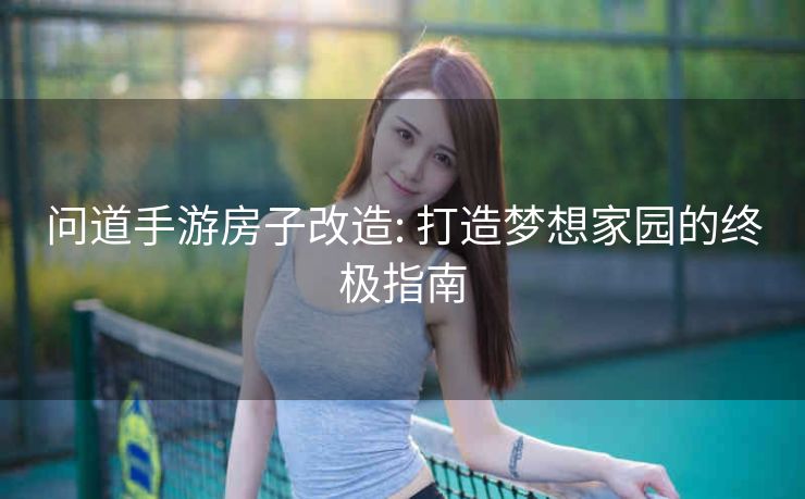 问道手游房子改造: 打造梦想家园的终极指南