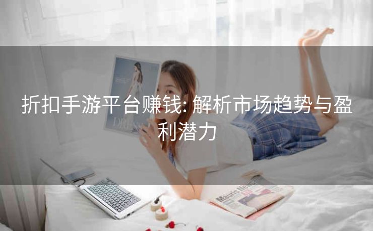 折扣手游平台赚钱: 解析市场趋势与盈利潜力