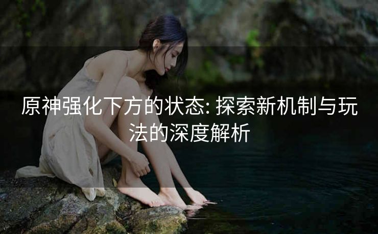 原神强化下方的状态: 探索新机制与玩法的深度解析