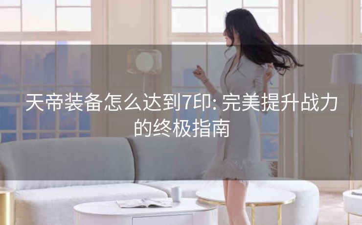天帝装备怎么达到7印: 完美提升战力的终极指南